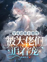 穿成超稀有雌性,被大佬们追着宠