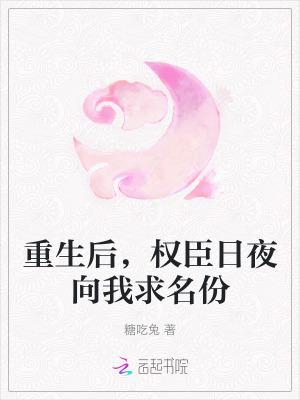 重生后,权臣日夜向我求名份